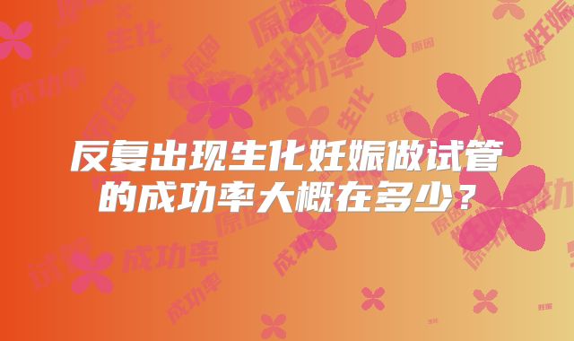 反复出现生化妊娠做试管的成功率大概在多少？
