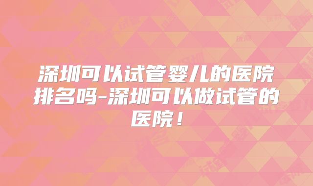 深圳可以试管婴儿的医院排名吗-深圳可以做试管的医院!