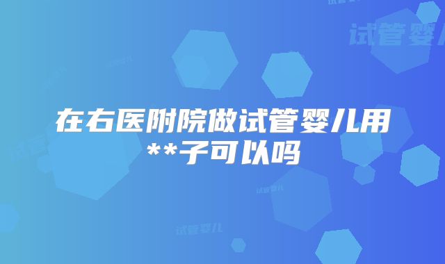 在右医附院做试管婴儿用**子可以吗