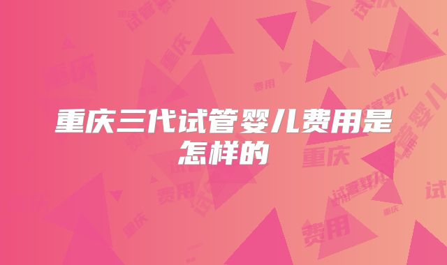 重庆三代试管婴儿费用是怎样的