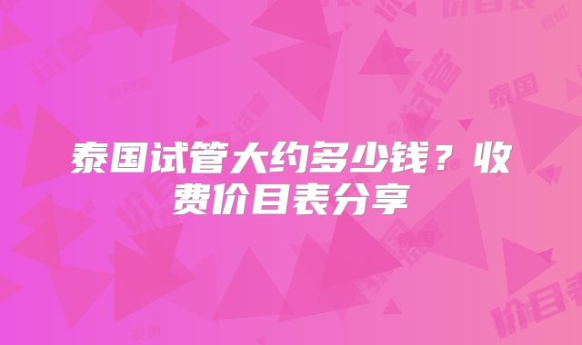 泰国试管大约多少钱？收费价目表分享