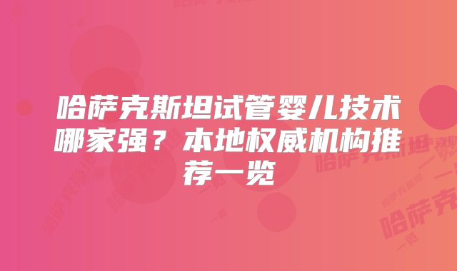 哈萨克斯坦试管婴儿技术哪家强?本地权威机构推荐一览
