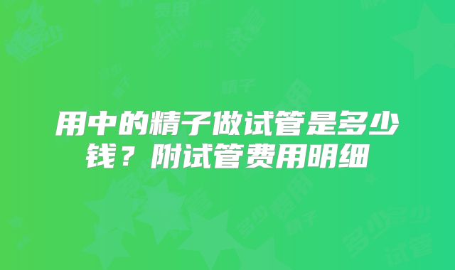 用中的精子做试管是多少钱?附试管费用明细