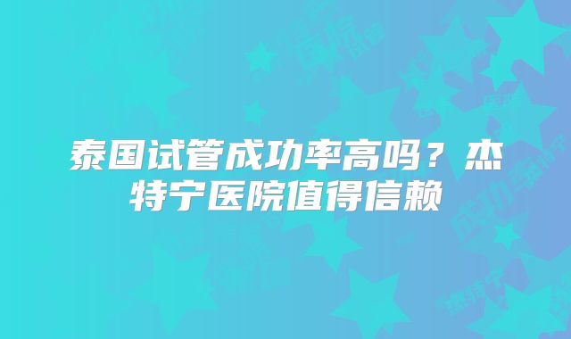 泰国试管成功率高吗？杰特宁医院值得信赖