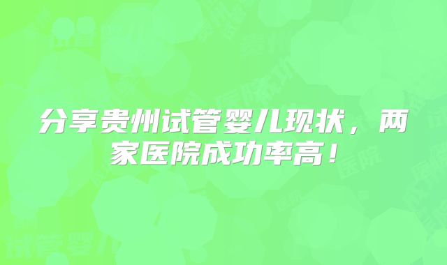 分享贵州试管婴儿现状,两家医院成功率高!