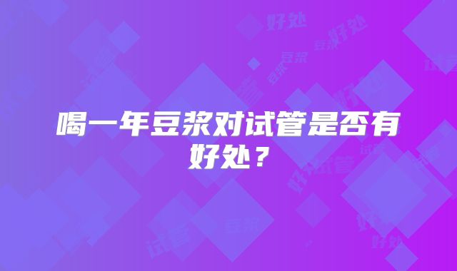 喝一年豆浆对试管是否有好处？