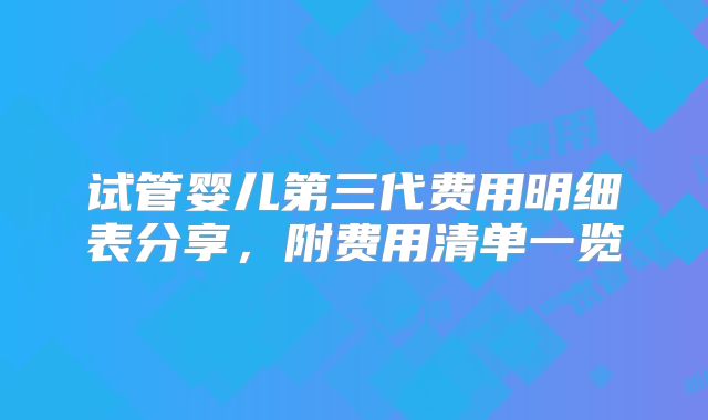 试管婴儿第三代费用明细表分享,附费用清单一览
