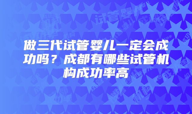 做三代试管婴儿一定会成功吗？成都有哪些试管机构成功率高