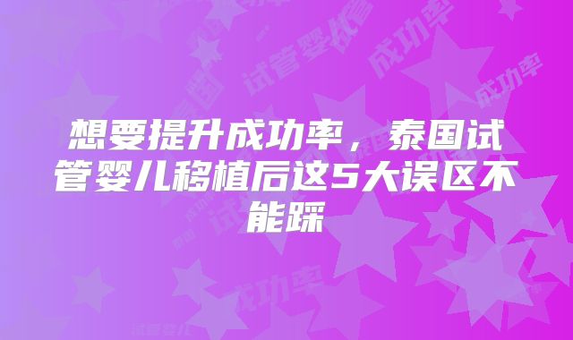 想要提升成功率，泰国试管婴儿移植后这5大误区不能踩