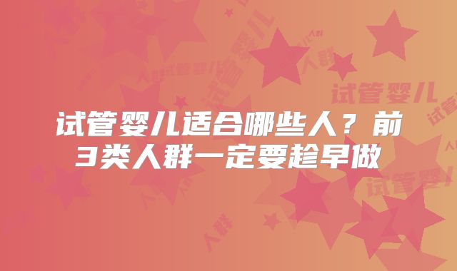 试管婴儿适合哪些人？前3类人群一定要趁早做
