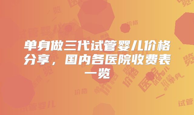 单身做三代试管婴儿价格分享，国内各医院收费表一览