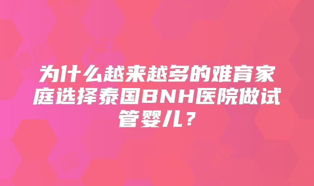 为什么越来越多的难育家庭选择泰国BNH医院做试管婴儿？