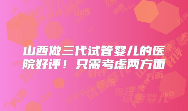 山西做三代试管婴儿的医院好评!只需考虑两方面