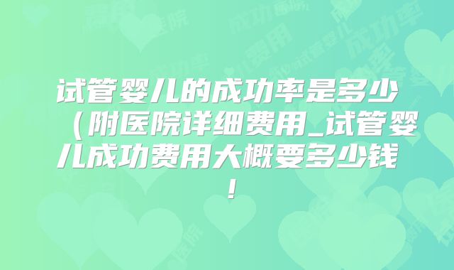 试管婴儿的成功率是多少(附医院详细费用_试管婴儿成功费用大概要多少钱!