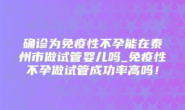 确诊为免疫性不孕能在泰州市做试管婴儿吗_免疫性不孕做试管成功率高吗！