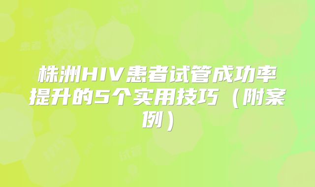 株洲HIV患者试管成功率提升的5个实用技巧（附案例）