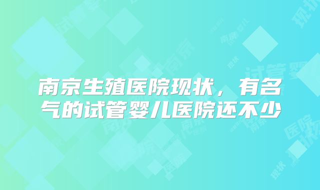 南京生殖医院现状，有名气的试管婴儿医院还不少