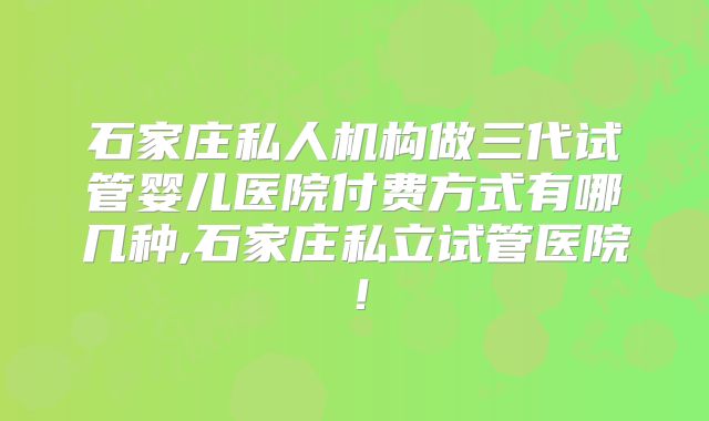 石家庄私人机构做三代试管婴儿医院付费方式有哪几种,石家庄私立试管医院!