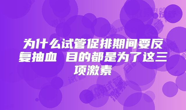 为什么试管促排期间要反复抽血 目的都是为了这三项激素