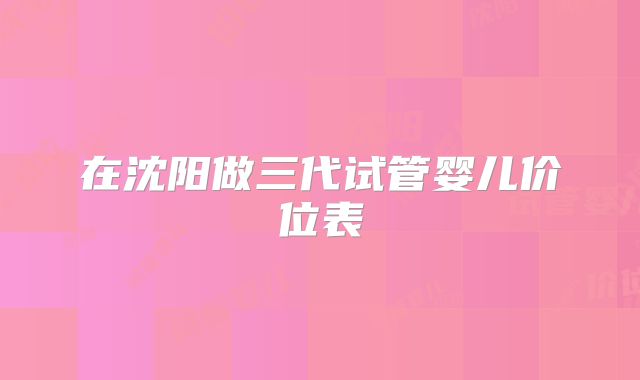 在沈阳做三代试管婴儿价位表