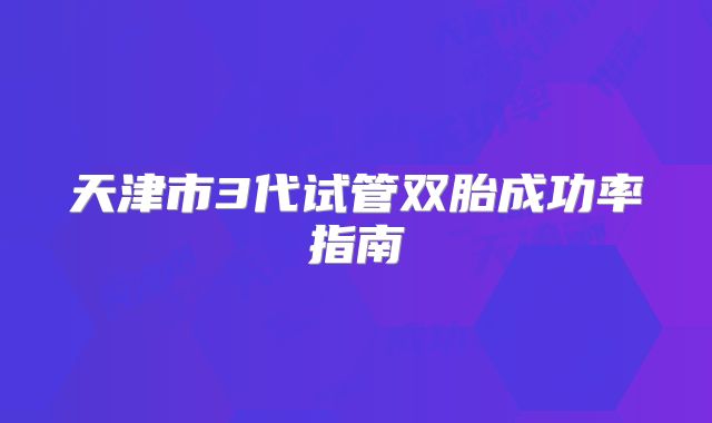 天津市3代试管双胎成功率指南