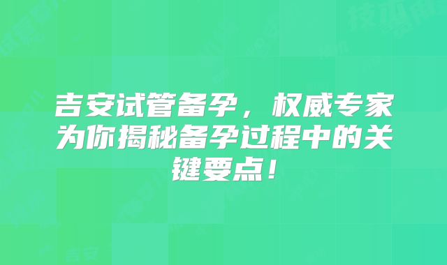 吉安试管备孕,权威专家为你揭秘备孕过程中的关键要点!