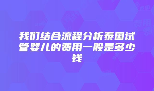 我们结合流程分析泰国试管婴儿的费用一般是多少钱