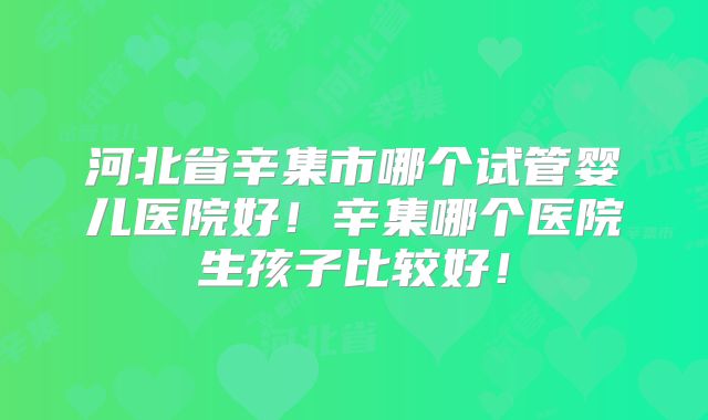 河北省辛集市哪个试管婴儿医院好!辛集哪个医院生孩子比较好!