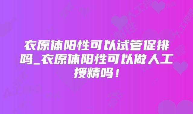 衣原体阳性可以试管促排吗_衣原体阳性可以做人工授精吗！