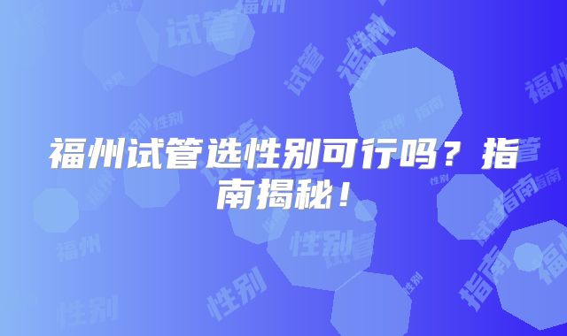 福州试管选性别可行吗?指南揭秘!