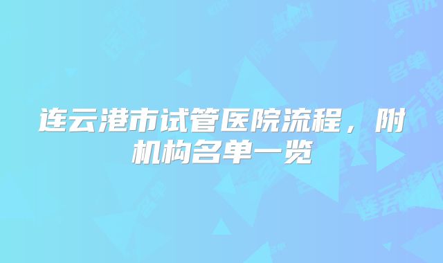 连云港市试管医院流程,附机构名单一览