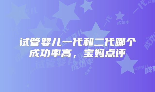 试管婴儿一代和二代哪个成功率高，宝妈点评