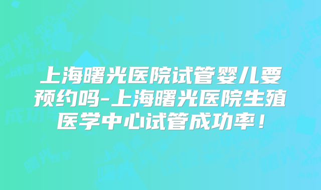 上海曙光医院试管婴儿要预约吗-上海曙光医院生殖医学中心试管成功率！