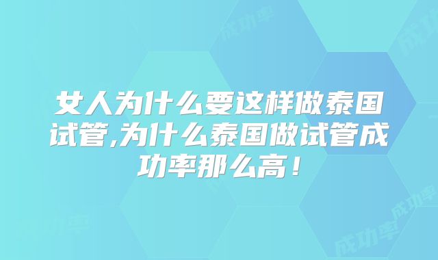 女人为什么要这样做泰国试管,为什么泰国做试管成功率那么高！