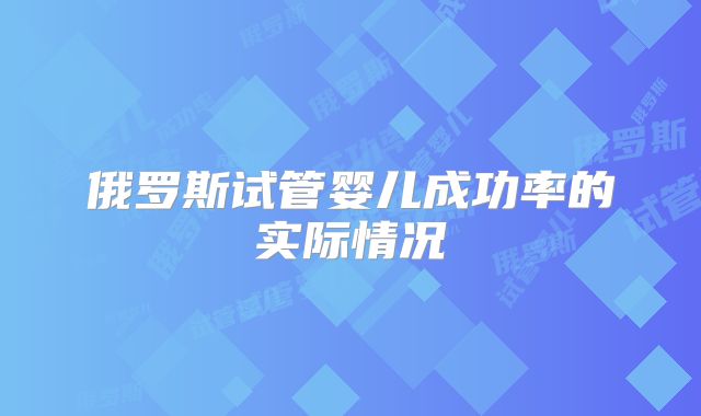 俄罗斯试管婴儿成功率的实际情况
