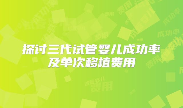 探讨三代试管婴儿成功率及单次移植费用
