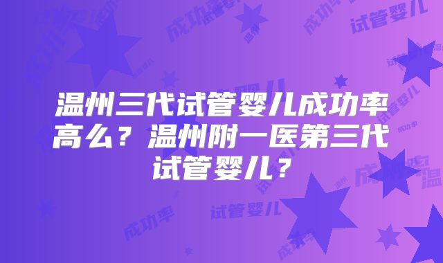 温州三代试管婴儿成功率高么?温州附一医第三代试管婴儿?