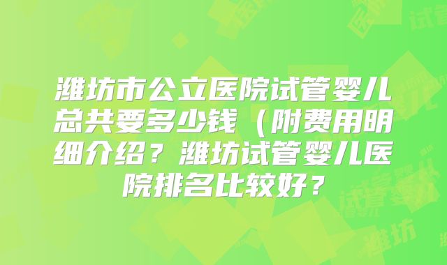 潍坊市公立医院试管婴儿总共要多少钱(附费用明细介绍?潍坊试管婴儿医院排名比较好?