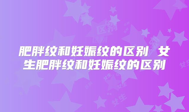 肥胖纹和妊娠纹的区别 女生肥胖纹和妊娠纹的区别