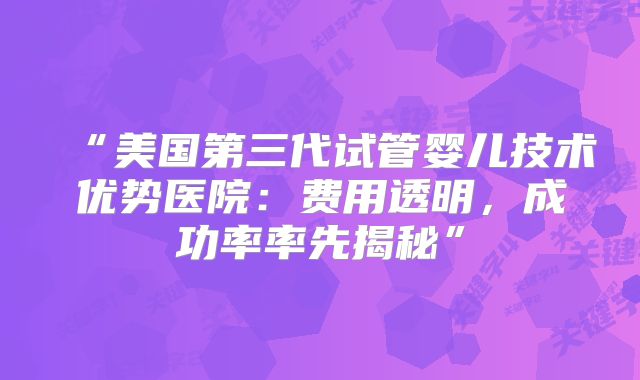 “美国第三代试管婴儿技术优势医院:费用透明,成功率率先揭秘”