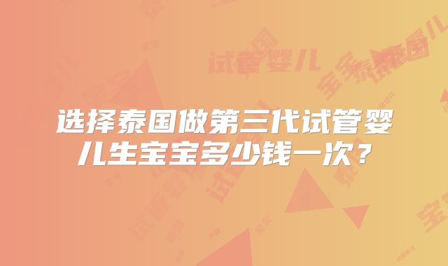 选择泰国做第三代试管婴儿生宝宝多少钱一次？