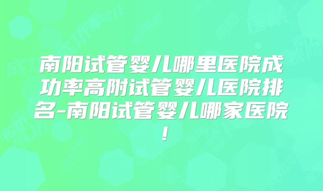 南阳试管婴儿哪里医院成功率高附试管婴儿医院排名-南阳试管婴儿哪家医院！