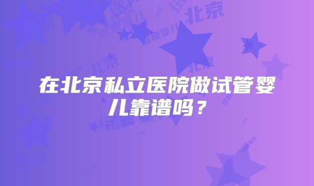 在北京私立医院做试管婴儿靠谱吗?