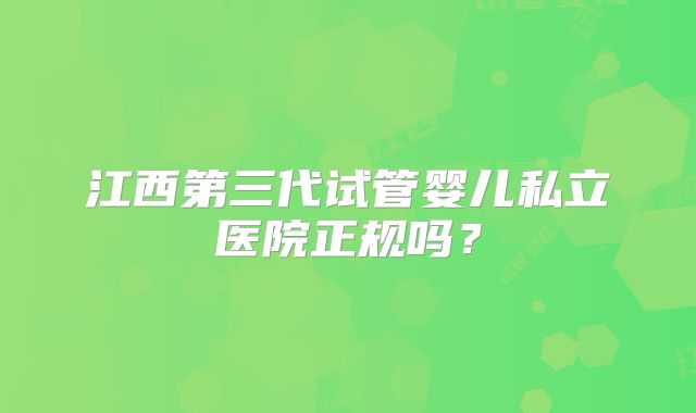 江西第三代试管婴儿私立医院正规吗?