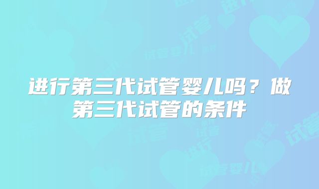进行第三代试管婴儿吗？做第三代试管的条件