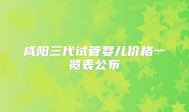 咸阳三代试管婴儿价格一览表公布