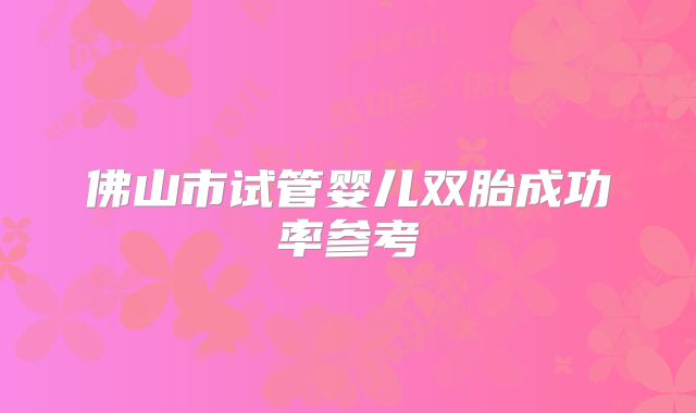 佛山市试管婴儿双胎成功率参考