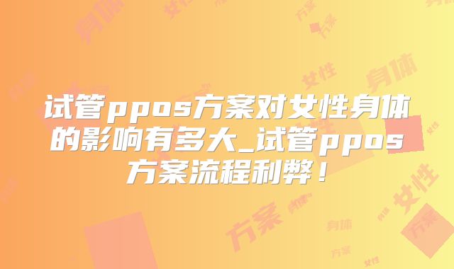 试管ppos方案对女性身体的影响有多大_试管ppos方案流程利弊!