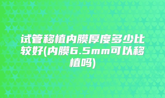 试管移植内膜厚度多少比较好(内膜6.5mm可以移植吗)