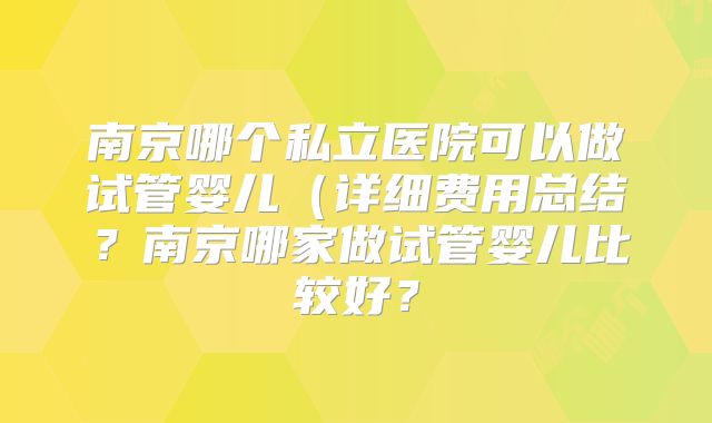 南京哪个私立医院可以做试管婴儿（详细费用总结？南京哪家做试管婴儿比较好？